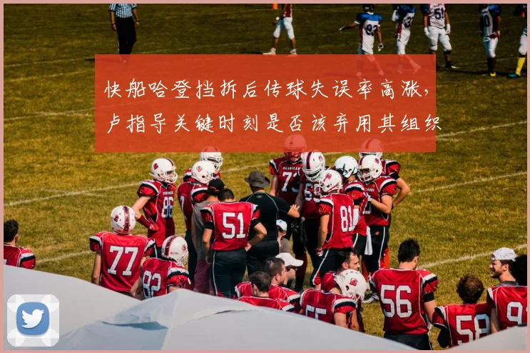 快船哈登挡拆后传球失误率高涨,卢指导关键时刻是否该弃用其组织?