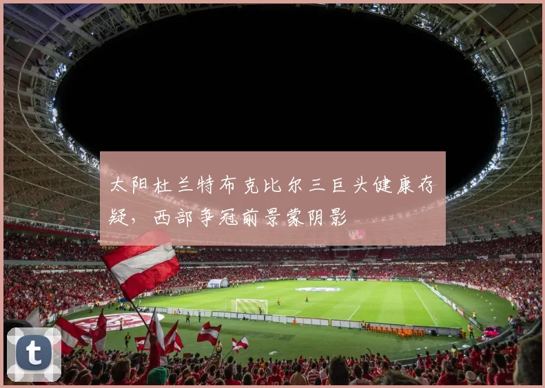 太阳杜兰特布克比尔三巨头健康存疑，西部争冠前景蒙阴影