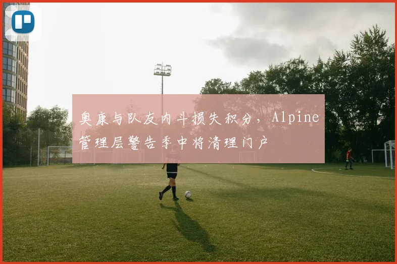 奥康与队友内斗损失积分，Alpine管理层警告季中将清理门户