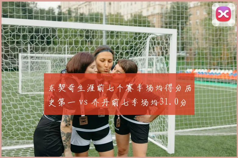 东契奇生涯前七个赛季场均得分历史第一 vs 乔丹前七季场均31.0分，数据与战绩平衡性对比
