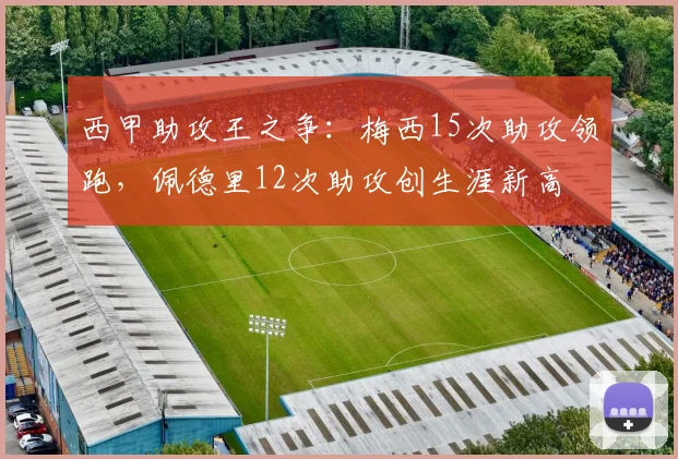 西甲助攻王之争:梅西15次助攻领跑,佩德里12次助攻创生涯新高