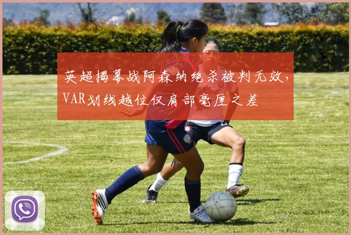 英超揭幕战阿森纳绝杀被判无效，VAR划线越位仅肩部毫厘之差