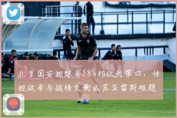 北京国安控球率58%却仅列第四，传控效率与战绩失衡成苏亚雷斯难题