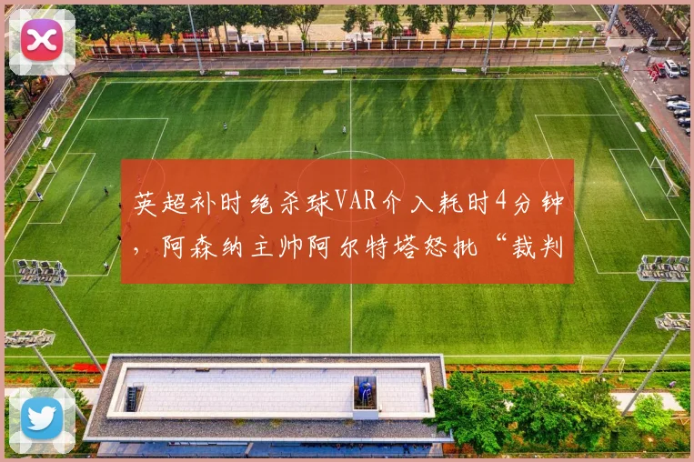 英超补时绝杀球VAR介入耗时4分钟，阿森纳主帅阿尔特塔怒批“裁判在拍电影”