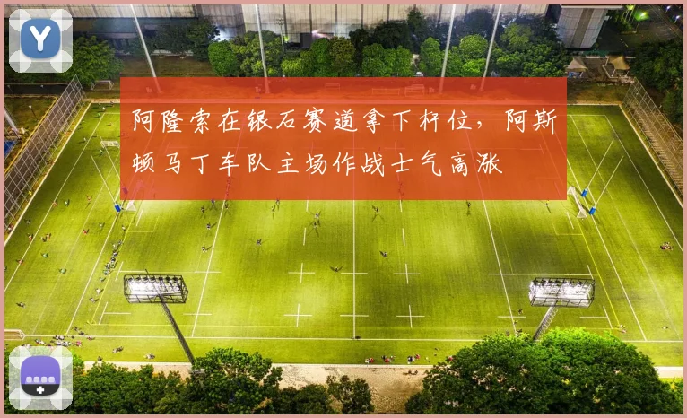 阿隆索在银石赛道拿下杆位，阿斯顿马丁车队主场作战士气高涨