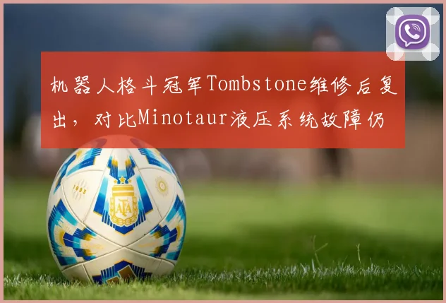 机器人格斗冠军Tombstone维修后复出,对比Minotaur液压系统故障仍在修复