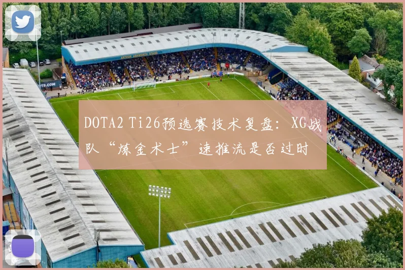 DOTA2 Ti26预选赛技术复盘：XG战队“炼金术士”速推流是否过时
