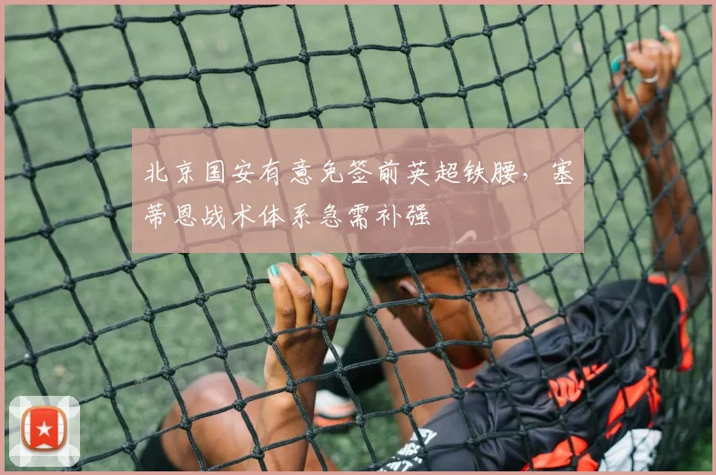 北京国安有意免签前英超铁腰,塞蒂恩战术体系急需补强