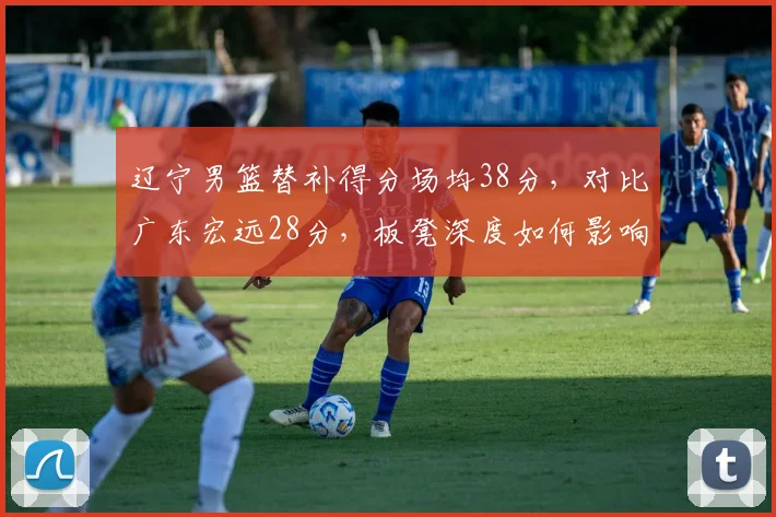 辽宁男篮替补得分场均38分,对比广东宏远28分,板凳深度如何影响季后赛?