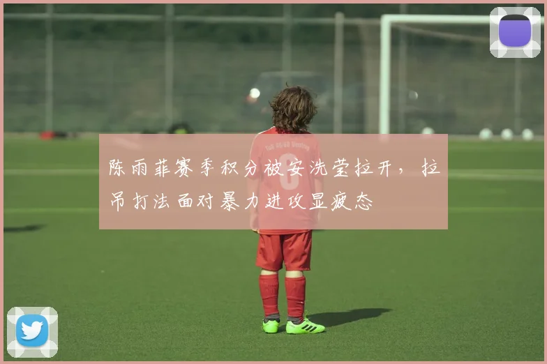 陈雨菲赛季积分被安洗莹拉开，拉吊打法面对暴力进攻显疲态