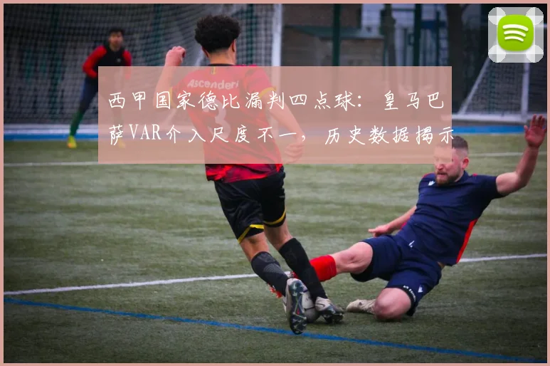 西甲国家德比漏判四点球:皇马巴萨VAR介入尺度不一,历史数据揭示裁判倾向性